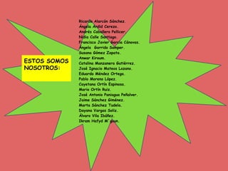 Ricardo Alarcón Sánchez.
Ángela Ardid Cerezo.
Andrés Caballero Pellicer.
Nidia Calle Santiago.
Francisco Javier García Cánovas.
Ángela Garrido Samper.
Susana Gómez Zapata.
Anwar Kiroum.
Catalina Manzanera Gutiérrez.
José Ignacio Mateos Lozano.
Eduardo Méndez Ortega.
Pablo Moreno López.
Cayetana Ortín Espinosa.
Mario Ortín Ruiz.
José Antonio Paniagua Peñalver.
Jaime Sánchez Giménez.
Marta Sánchez Tudela.
Dayana Vargas Soliz.
Álvaro Vila Ibáñez.
Ikram Hafyd M´goun.
ESTOS SOMOS
NOSOTROS:
 