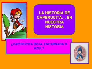 LA HISTORIA DE
CAPERUCITA… EN
NUESTRA
HISTORIA
¿CAPERUCITA ROJA, ENCARNADA O
AZUL?
 