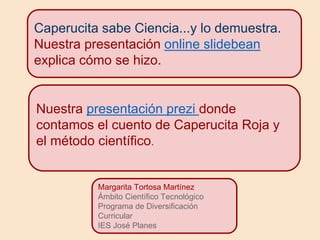 Nuestra presentación prezi donde
contamos el cuento de Caperucita Roja y
el método científico.
Caperucita sabe Ciencia...y lo demuestra.
Nuestra presentación online slidebean
explica cómo se hizo.
Margarita Tortosa Martínez
Ámbito Científico Tecnológico
Programa de Diversificación
Curricular
IES José Planes
 