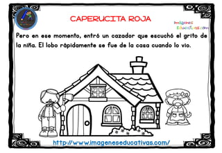 Pero en ese momento, entró un cazador que escuchó el grito de
la niña. El lobo rápidamente se fue de la casa cuando lo vio.
http://www.imageneseducativas.com/
CAPERUCITA ROJA
 