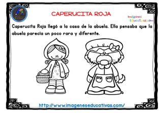 Caperucita Roja llegó a la casa de la abuela. Ella pensaba que la
abuela parecía un poco rara y diferente.
http://www.imageneseducativas.com/
CAPERUCITA ROJA
 