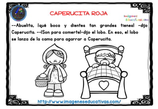 --Abuelita, ¡qué boca y dientes tan grandes tienes! –dijo
Caperucita. --¡Son para comerte!–dijo el lobo. En eso, el lobo
se lanza de la cama para agarrar a Caperucita.
http://www.imageneseducativas.com/
CAPERUCITA ROJA
 