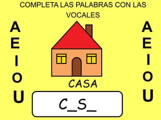 COMPLETA LAS PALABRAS CON LAS
VOCALES
C_S_
CASA
 