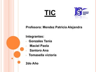 TIC
Profesora: Mendez Patricia Alejandra
Integrantes:
• Gonzales Tania
• Maciel Paola
• Santoro Ana
• Tomasella victoria
2do Año
 