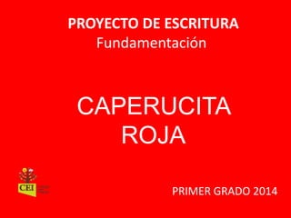PROYECTO DE ESCRITURA 
Fundamentación 
CAPERUCITA 
ROJA 
PRIMER GRADO 2014 
 