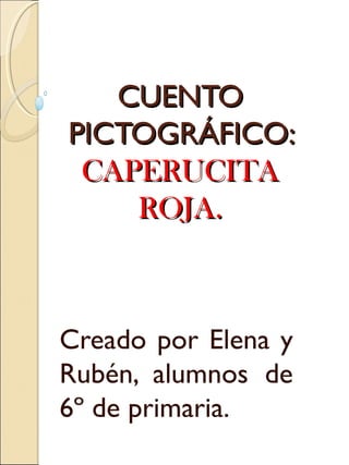 CUENTO
PICTOGRÁFICO:
 CAPERUCITA
    ROJA.



Creado por Elena y
Rubén, alumnos de
6º de primaria.
 
