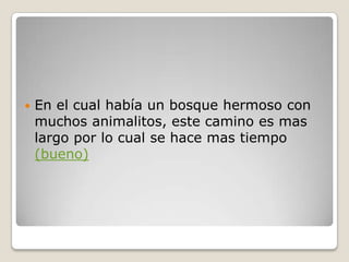  En el cual había un bosque hermoso con
muchos animalitos, este camino es mas
largo por lo cual se hace mas tiempo
(bueno)
 