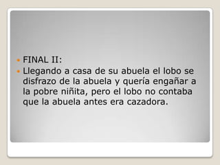  FINAL II:
 Llegando a casa de su abuela el lobo se
disfrazo de la abuela y quería engañar a
la pobre niñita, pero el lobo no contaba
que la abuela antes era cazadora.
 