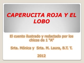 CAPERUCITA ROJA Y EL
       LOBO

El cuento ilustrado y redactado por los
             chicos de 1 “A”

 Srta. Mónica y Srta. M. Laura, B.T. T.

                 2012
 