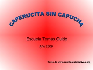 Escuela Tomás Guido CAPERUCITA SIN CAPUCHA Año 2009 Texto de www.cuentosinteractivos.org 