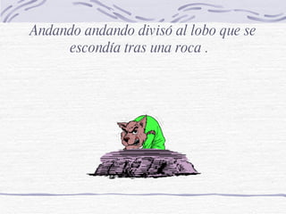 Andando andando divisó al lobo que se escondía tras una roca .  