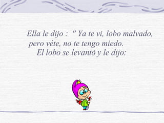 El lobo se levantó y le dijo: Ella le dijo :  " Ya te vi, lobo malvado, pero véte, no te tengo miedo. 