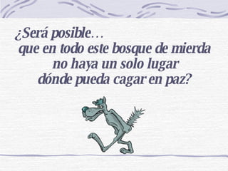   ¿Será posible…  que en todo este bosque de mierda no haya un solo lugar dónde pueda cagar en paz? 
