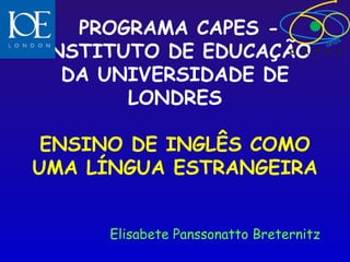 PROGRAMA CAPES -
INSTITUTO DE EDUCAÇÃO
   DA UNIVERSIDADE DE
        LONDRES
             
 ENSINO DE INGLÊS COMO
UMA LÍNGUA ESTRANGEIRA


     Elisabete Panssonatto Breternitz
 