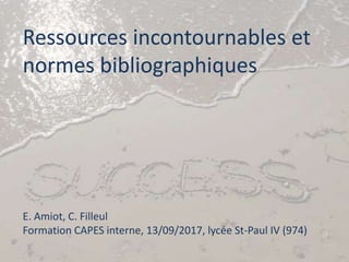 Ressources incontournables et
normes bibliographiques
E. Amiot, C. Filleul
Formation CAPES interne, 13/09/2017, lycée St-Paul IV (974)
 