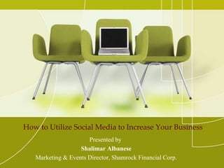 How to Utilize Social Media to Increase Your Business  Presented by  Shalimar Albanese Marketing & Events Director, Shamrock Financial Corp. 