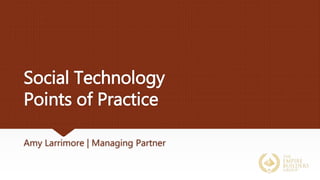 Social Technology
Points of Practice
Amy Larrimore | Managing Partner
 