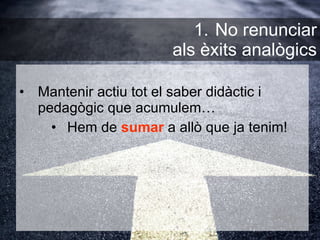 Mantenir actiu tot el saber didàctic i pedagògic que acumulem… Hem de  sumar  a allò que ja tenim! No renunciar  als èxits analògics 