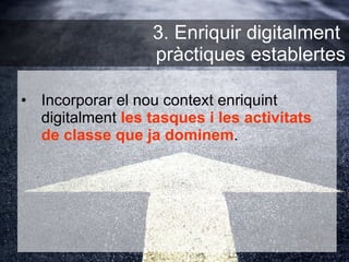 Incorporar el nou context enriquint digitalment  les tasques i les activitats de classe que ja dominem . 3. Enriquir digitalment  pràctiques establertes 