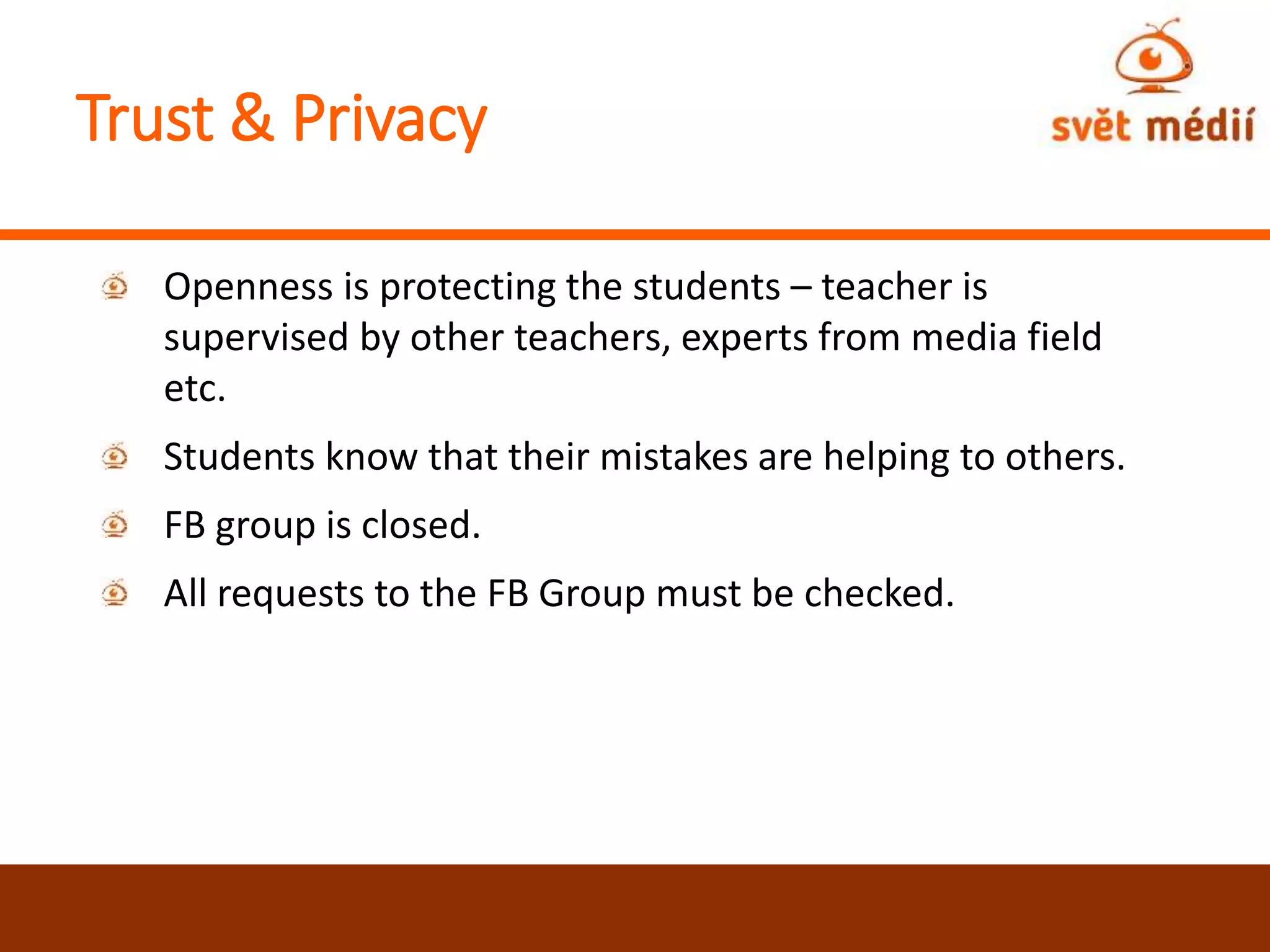 Trust & Privacy
Openness is protecting the students – teacher is
supervised by other teachers, experts from media field
etc.
Students know that their mistakes are helping to others.
FB group is closed.
All requests to the FB Group must be checked.
 