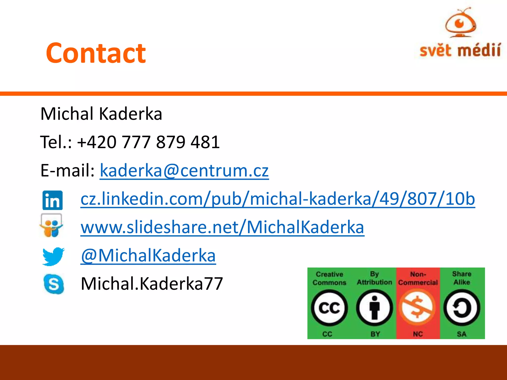 Michal Kaderka
Tel.: +420 777 879 481
E-mail: kaderka@centrum.cz
cz.linkedin.com/pub/michal-kaderka/49/807/10b
www.slideshare.net/MichalKaderka
@MichalKaderka
Michal.Kaderka77
KontaktContact
 