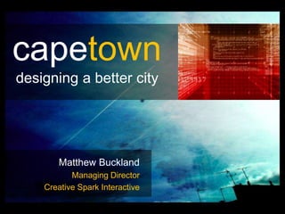 capetown
designing a better city




       Matthew Buckland
           Managing Director
    Creative Spark Interactive

                                 IMG SRC: Flickr
 