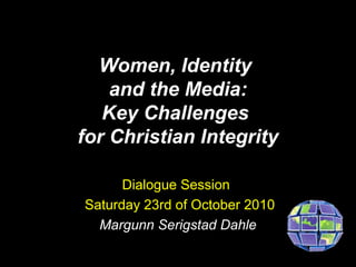 Women, Identity
    and the Media:
   Key Challenges
for Christian Integrity

      Dialogue Session
Saturday 23rd of October 2010
  Margunn Serigstad Dahle
 