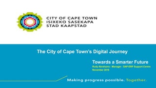 The City of Cape Town’s Digital Journey
Towards a Smarter Future
Rudy Abrahams : Manager : SAP-ERP Support Centre
November 2016
 