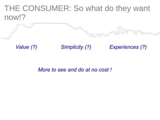 THE CONSUMER: So what do they want now!? Value (?) Simplicity (?) Experiences (?) More to see and do at no cost ! 