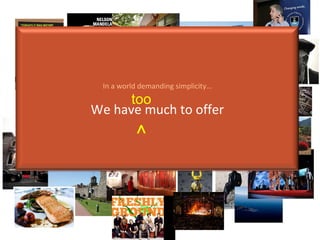 ^ too In a world demanding simplicity… We have much to offer 