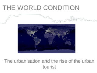 THE WORLD CONDITION The urbanisation and the rise of the urban tourist 