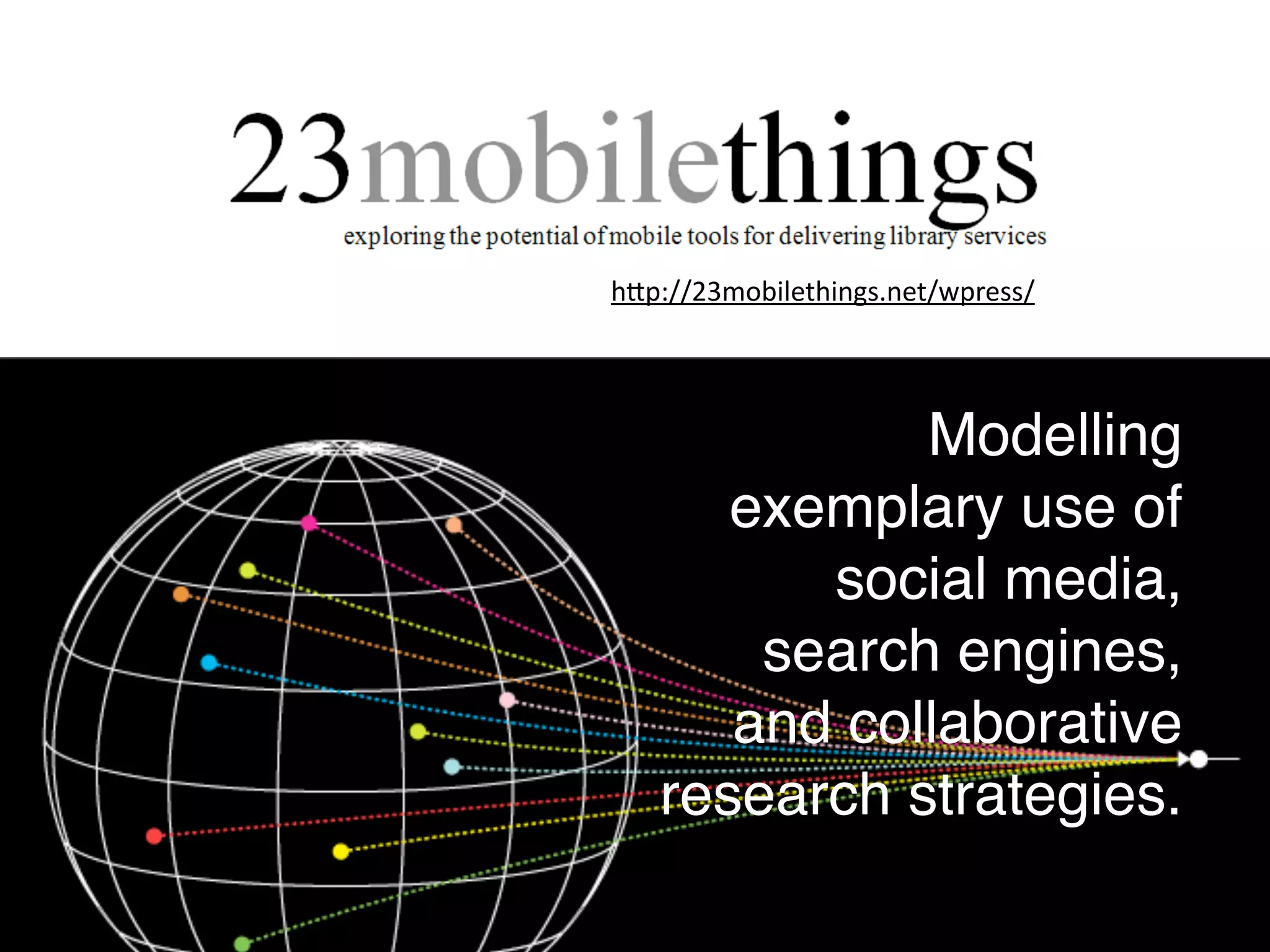 h#p://23mobilethings.net/wpress/
Modelling
exemplary use of
social media,
search engines,
and collaborative
research strategies.
 