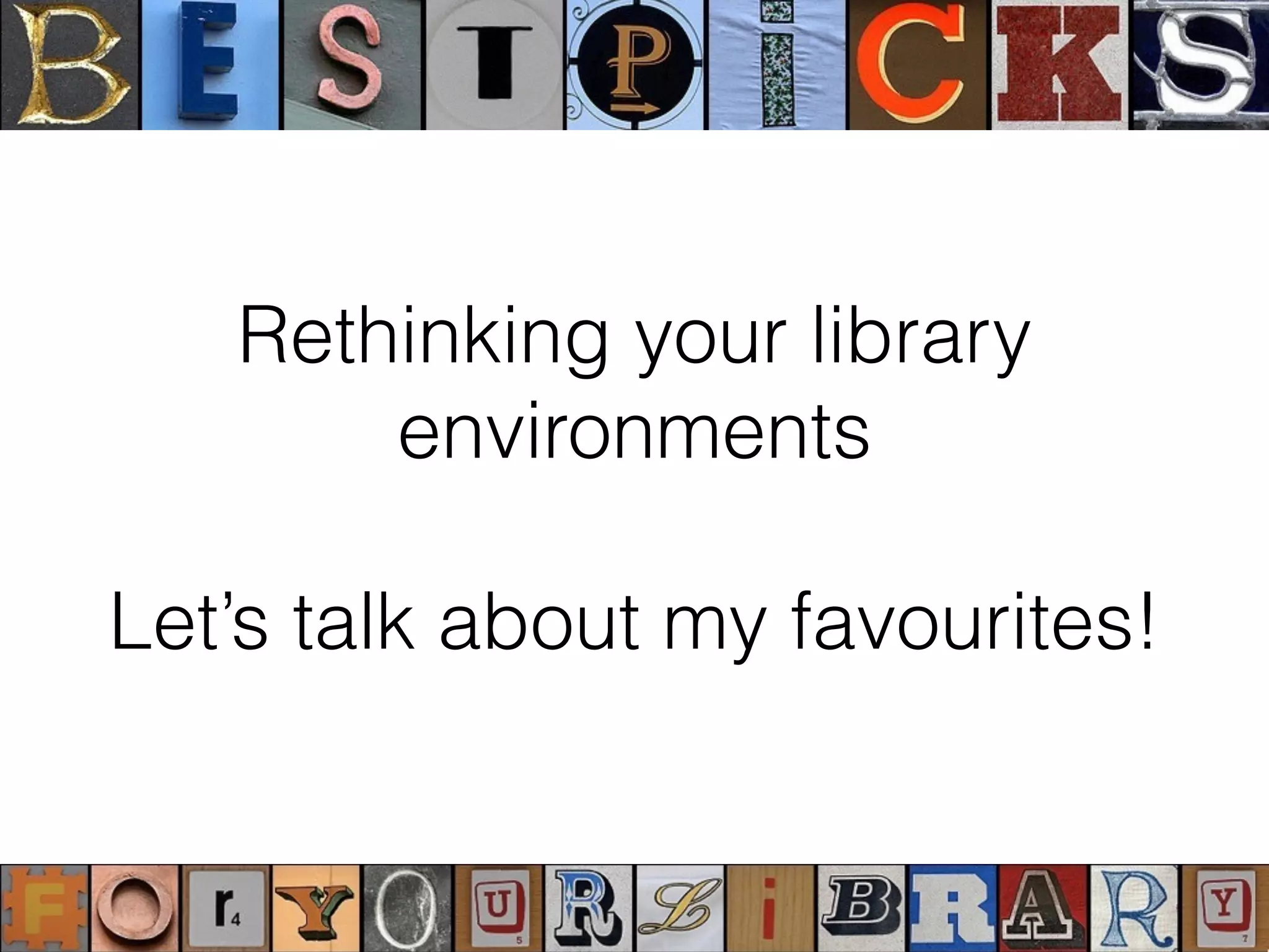 Rethinking your library
environments
Let’s talk about my favourites!
 
