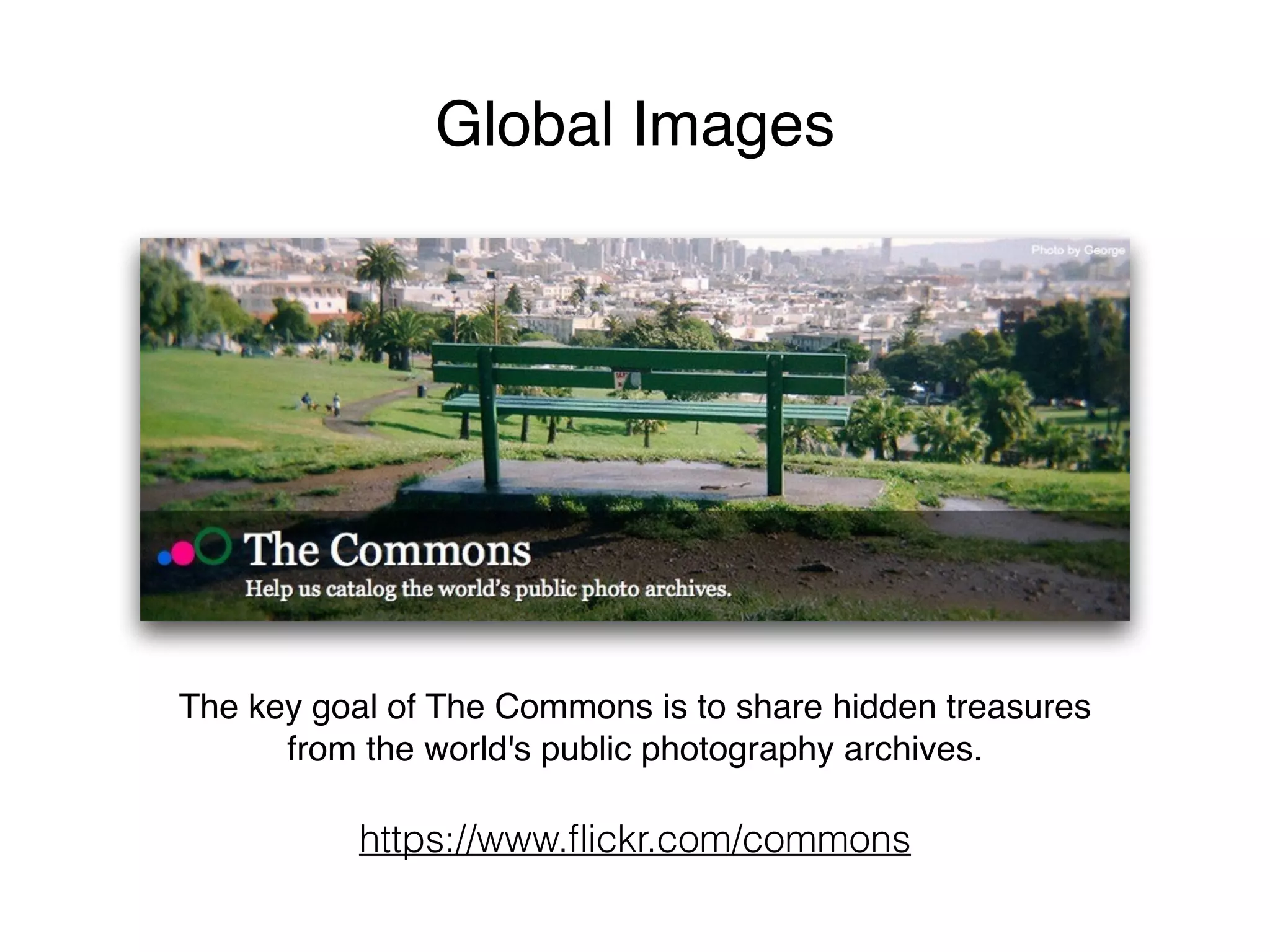Global Images
The key goal of The Commons is to share hidden treasures
from the world's public photography archives.
https://www.ﬂickr.com/commons
 