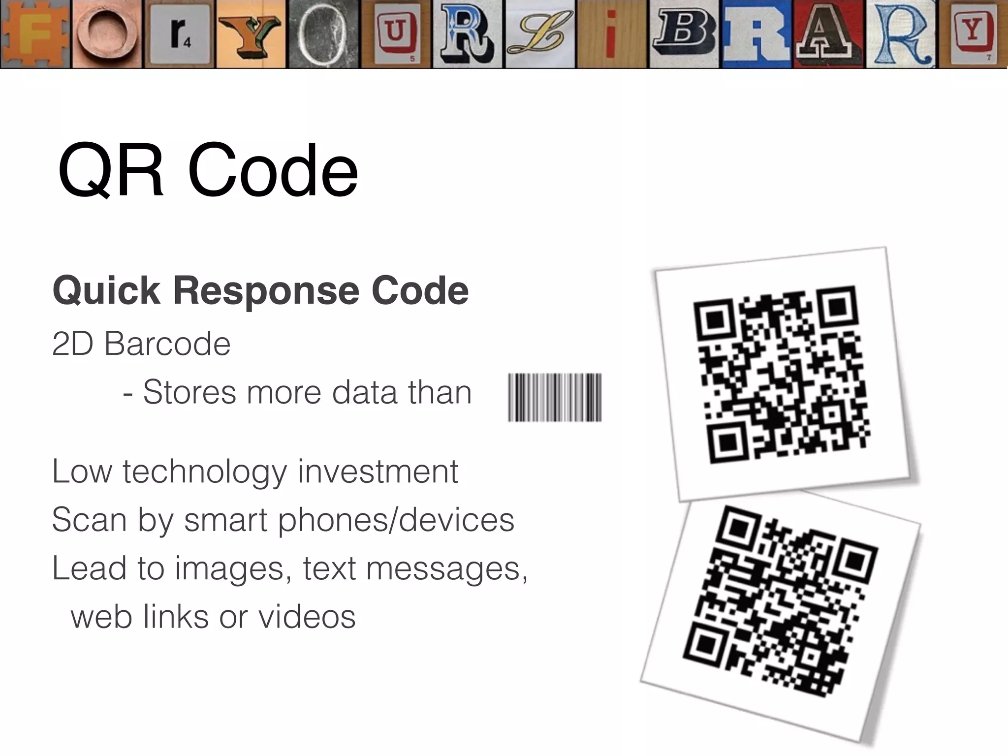 Quick Response Code
2D Barcode
- Stores more data than
Low technology investment
Scan by smart phones/devices
Lead to images, text messages,
web links or videos
QR Code
 