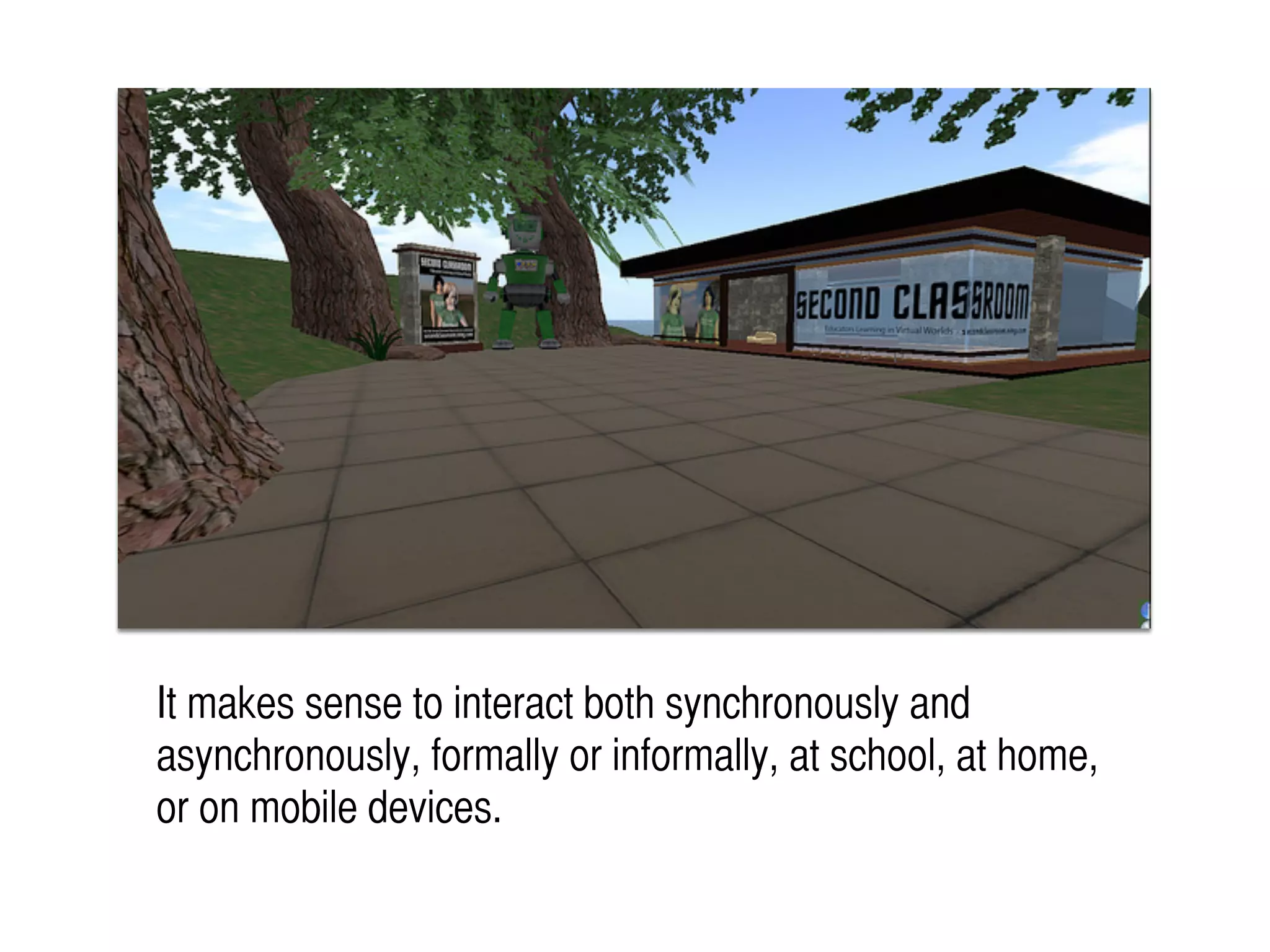 It makes sense to interact both synchronously and
asynchronously, formally or informally, at school, at home,
or on mobile devices.
 