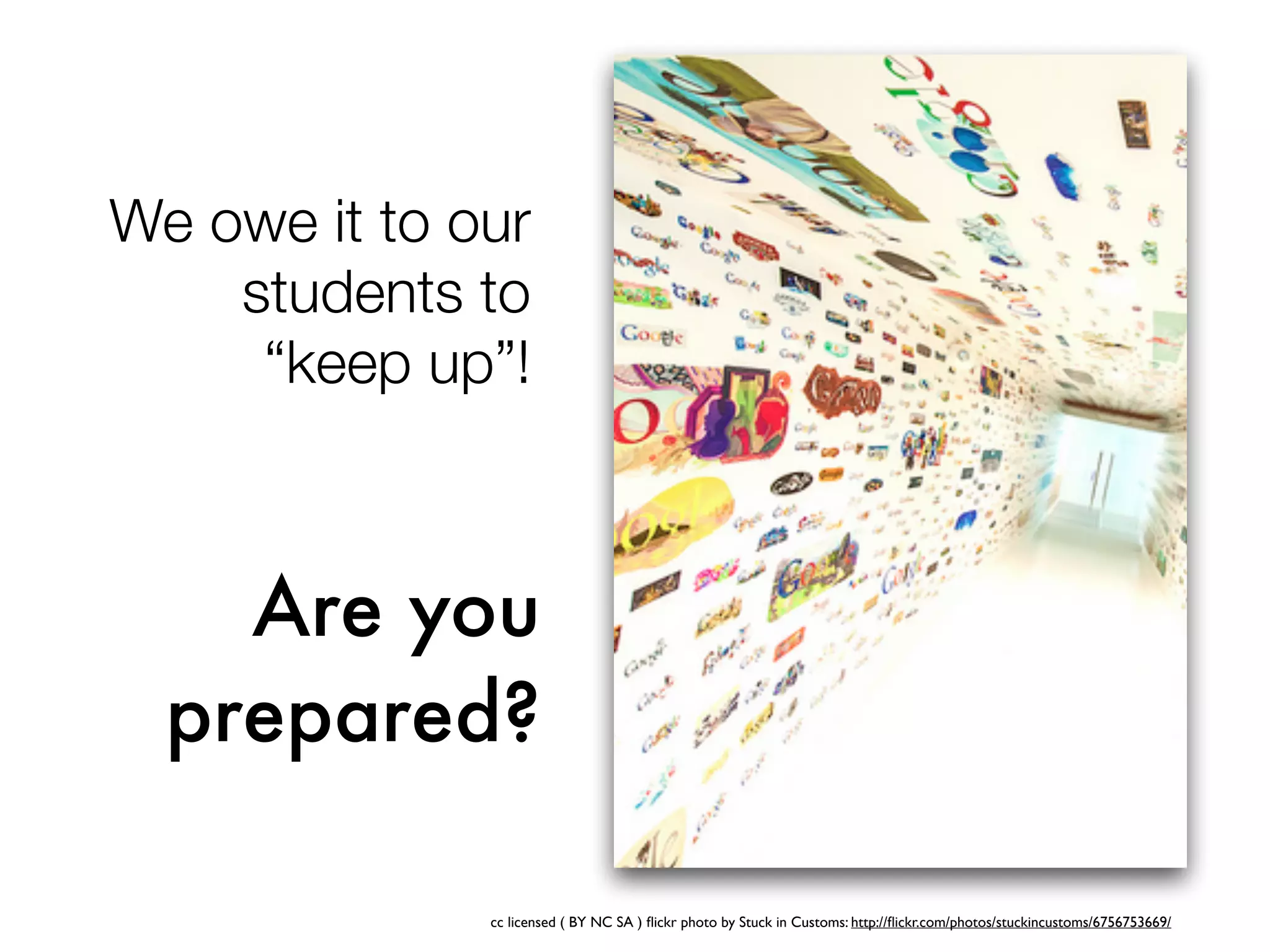 We owe it to our
students to
“keep up”!
Are you
prepared?
cc licensed ( BY NC SA ) ﬂickr photo by Stuck in Customs: http://ﬂickr.com/photos/stuckincustoms/6756753669/
 