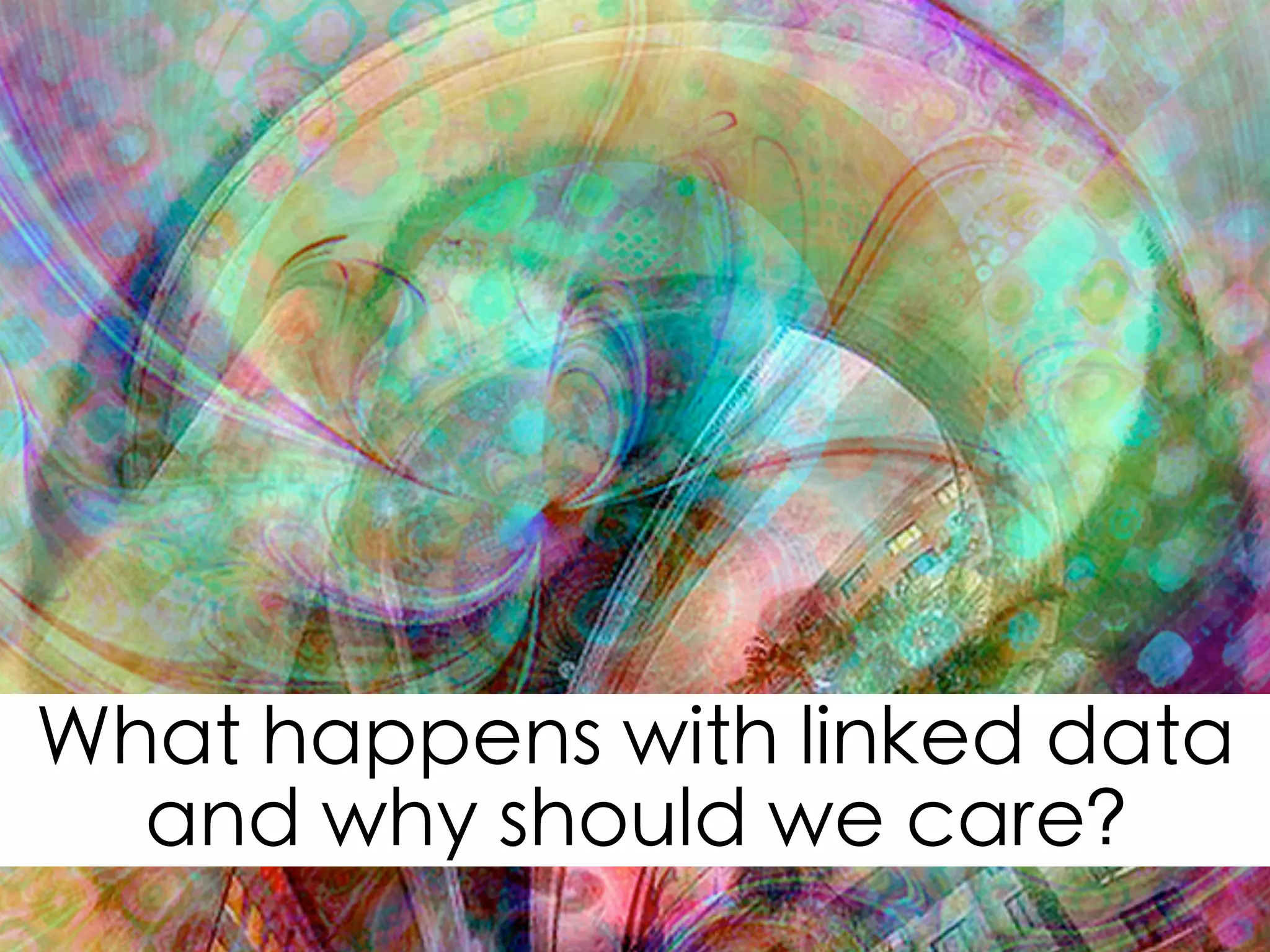 What happens with linked data
and why should we care?
 