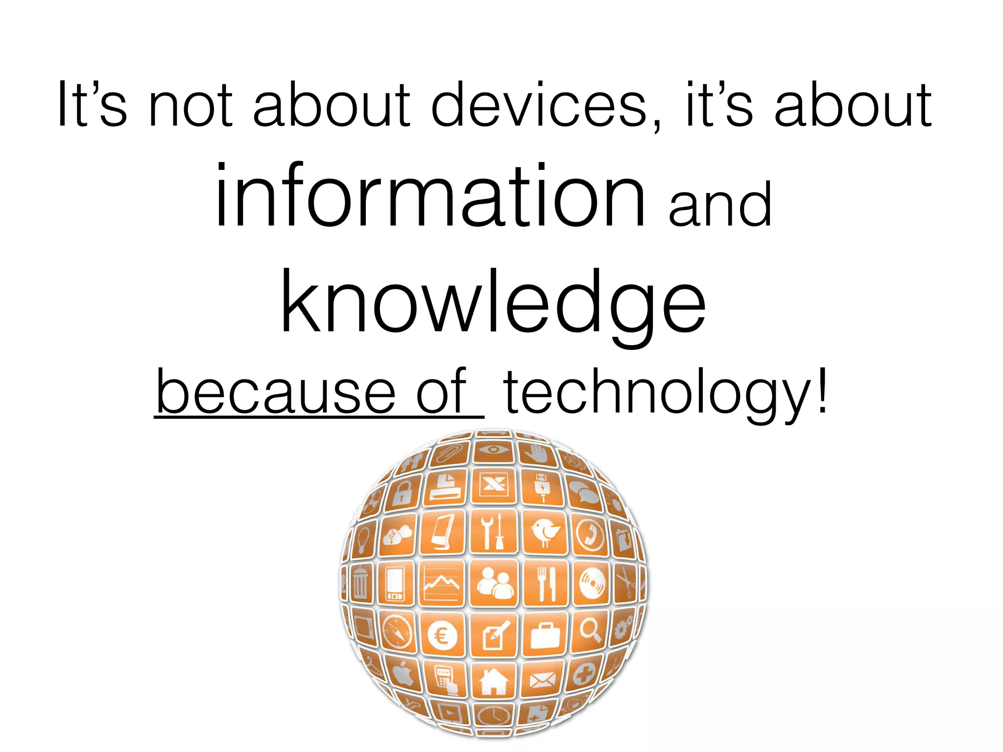 It’s not about devices, it’s about
information and
knowledge
because of technology!
 