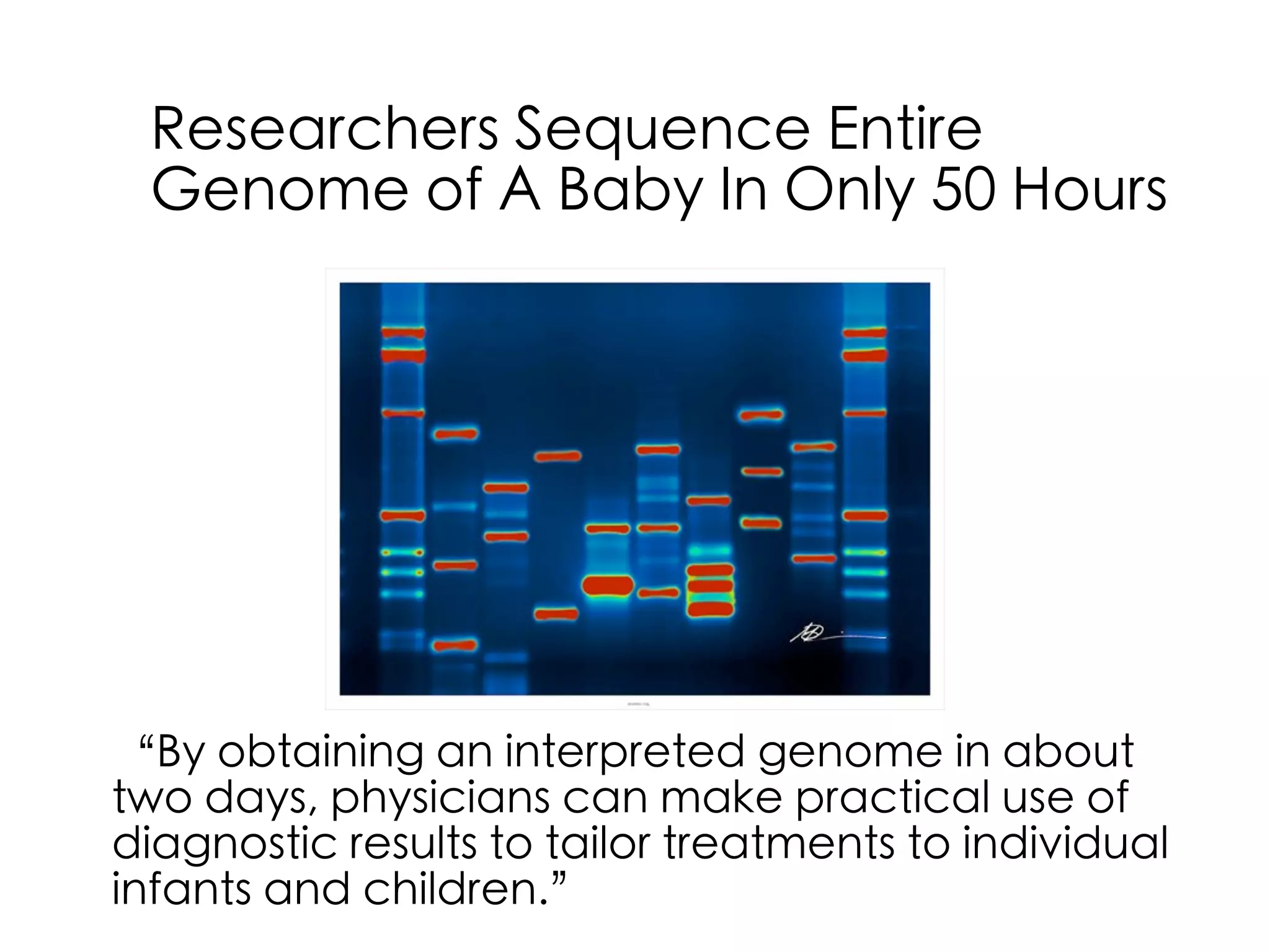 Researchers Sequence Entire
Genome of A Baby In Only 50 Hours
“By obtaining an interpreted genome in about
two days, physicians can make practical use of
diagnostic results to tailor treatments to individual
infants and children.”
 