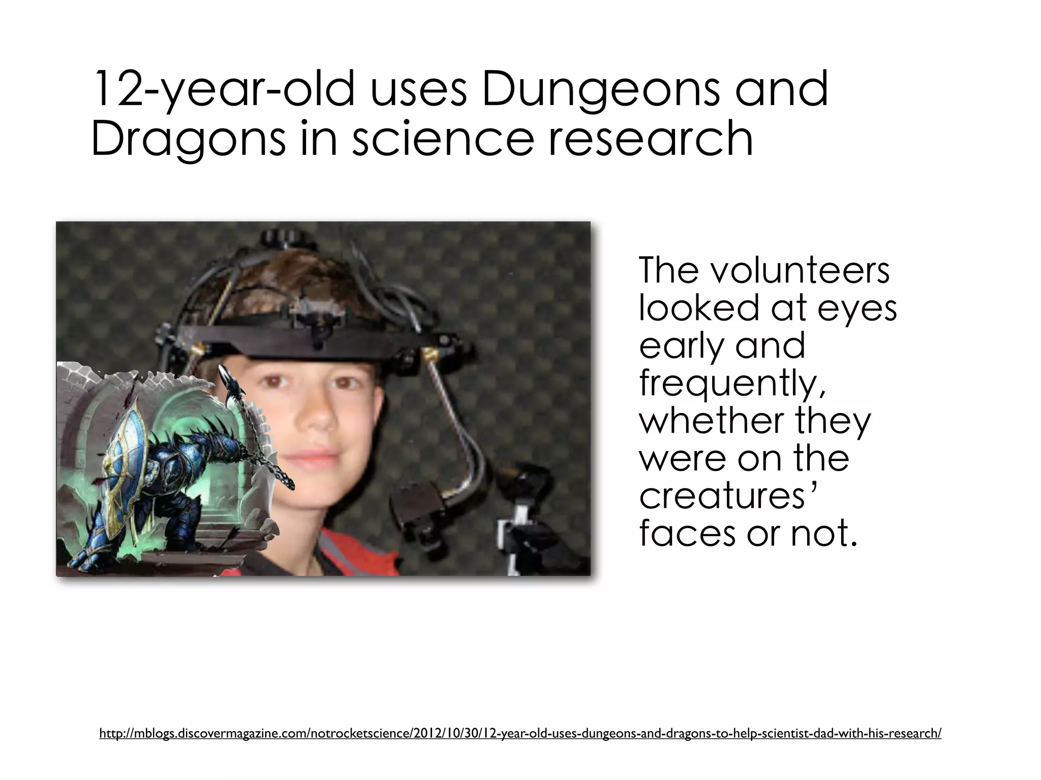 12-year-old uses Dungeons and
Dragons in science research
http://mblogs.discovermagazine.com/notrocketscience/2012/10/30/12-year-old-uses-dungeons-and-dragons-to-help-scientist-dad-with-his-research/
The volunteers
looked at eyes
early and
frequently,
whether they
were on the
creatures’
faces or not.
 