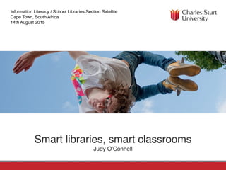 FACULTY OF EDUCATIONSCHOOL OF INFORMATION STUDIES
Smart libraries, smart classrooms
Judy O’Connell
Information Literacy / School Libraries Section Satellite
Cape Town, South Africa
14th August 2015
 