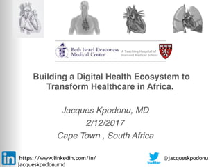 CHEST DISEASE CENTER AT
A Teaching Hospital of
Harvard Medical School
Building a Digital Health Ecosystem to
Transform Healthcare in Africa.
Jacques Kpodonu, MD
2/12/2017
Cape Town , South Africa
https://www.linkedin.com/in/
jacqueskpodonumd
@jacqueskpodonu
 
