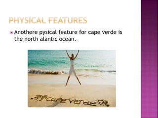  Anothere pysical feature for cape verde is
the north alantic ocean.
 