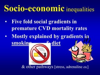 Socio-economic inequalities

•	 Five fold social gradients in
   premature CVD mortality rates
•	 Mostly explained by gradients in
   smoking        & diet



      & other pathways [stress, adrenaline etc]
 