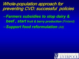 Whole-population approach for
preventing CVD: successful policies
– Farmers subsidies to stop dairy &
  beef , start fruit & berry production (Finland)
– Support food reformulation (All)
 