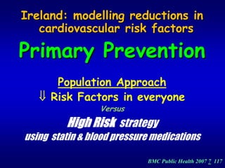 Ireland: modelling reductions in

                                in
   cardiovascular risk factors

                       factors

Primary Prevention




                                                    

      Population Approach

   ⇓ Risk Factors in everyone

                 Versus
                      

         High Risk strategy

                               

using statin & blood pressure medications




                                               

                            BMC Public Health 2007 7 117

 