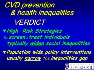 CVD prevention
 & health inequalities
  VERDICT
♥ High Risk Strategies
toscreen & treat individuals
 typically widen social inequalities
♥ Population wide policy interventions




                                         

 usually narrow the inequalities gap




                                   

 