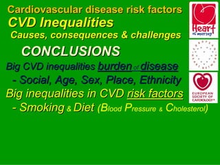 Cardiovascular disease risk factors
CVD Inequalities
 Causes, consequences & challenges
   CONCLUSIONS
Big CVD inequalities burden of disease
 - Social, Age, Sex, Place, Ethnicity

                            Ethnicity
Big inequalities in CVD risk factors




                                          

 - Smoking & Diet (Blood Pressure & Cholesterol)
 