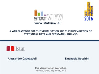 A WEB PLATFORM FOR THE VISUALISATION AND THE DISSEMINATION OF
STATISTICAL DATA AND GEOSPATIAL ANALYSIS
Alessandro Capezzuoli Emanuela Recchini
ESS Visualisation Workshop
Valencia, Spain, May 17-18, 2016
www.statview.eu
 